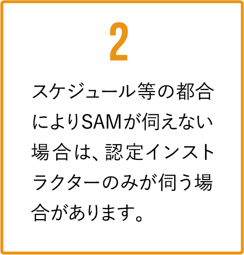 スケジュール等の都合によりSAMが伺えない場合は、認定インストラクターのみが伺う場合があります。