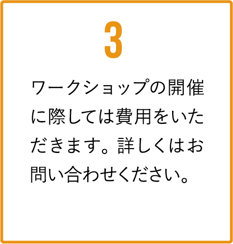 ワークショップの開催に際しては費用をいただきます。詳しくはお問い合わせください。