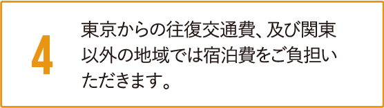 東京からの往復交通費、及び関東以外の地域では宿泊費をご負担いただきます。