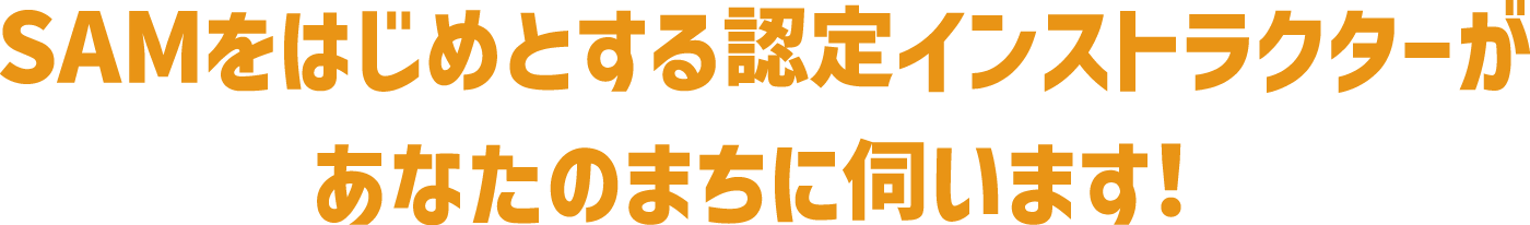 SAMをはじめとする認定インストラクターがあなたのまちに伺います！