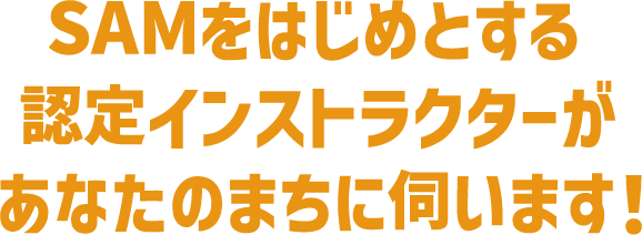 SAMをはじめとする認定インストラクターがあなたのまちに伺います！